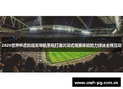 2026世界杯虚拟现实导航系统打造沉浸式观赛体验助力球迷全程互动 2026世界杯虚拟现实导航系统打造沉浸式观赛体验助力球迷全程互动