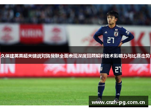 久保建英英超关键战对阵曼联全面表现深度回顾解析技术影响力与比赛走势 久保建英英超关键战对阵曼联全面表现深度回顾解析技术影响力与比赛走势