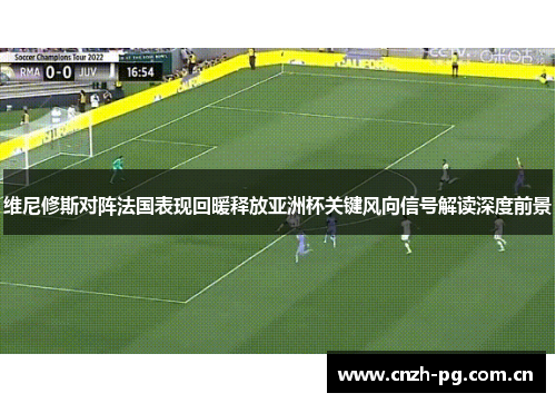 维尼修斯对阵法国表现回暖释放亚洲杯关键风向信号解读深度前景 维尼修斯对阵法国表现回暖释放亚洲杯关键风向信号解读深度前景